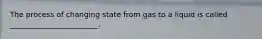 The process of changing state from gas to a liquid is called ________________________.