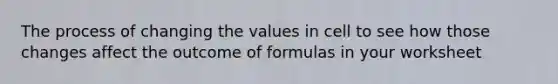 The process of changing the values in cell to see how those changes affect the outcome of formulas in your worksheet