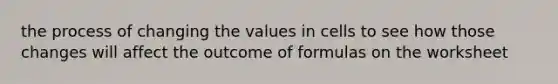 the process of changing the values in cells to see how those changes will affect the outcome of formulas on the worksheet