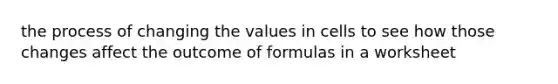 the process of changing the values in cells to see how those changes affect the outcome of formulas in a worksheet