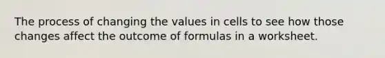 The process of changing the values in cells to see how those changes affect the outcome of formulas in a worksheet.