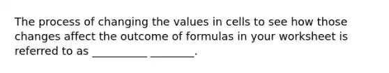 The process of changing the values in cells to see how those changes affect the outcome of formulas in your worksheet is referred to as __________ ________.