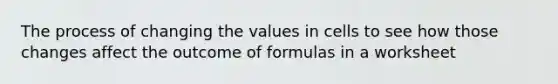 The process of changing the values in cells to see how those changes affect the outcome of formulas in a worksheet