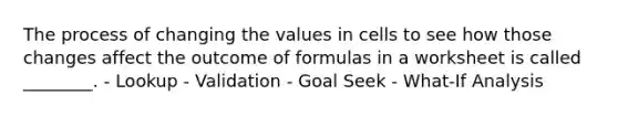 The process of changing the values in cells to see how those changes affect the outcome of formulas in a worksheet is called ________. - Lookup - Validation - Goal Seek - What-If Analysis