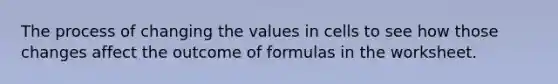 The process of changing the values in cells to see how those changes affect the outcome of formulas in the worksheet.