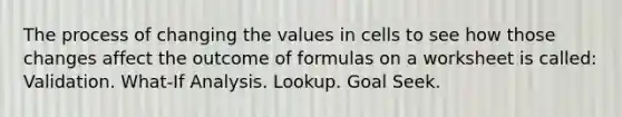 The process of changing the values in cells to see how those changes affect the outcome of formulas on a worksheet is called: Validation. What-If Analysis. Lookup. Goal Seek.