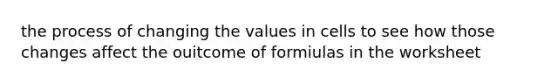 the process of changing the values in cells to see how those changes affect the ouitcome of formiulas in the worksheet