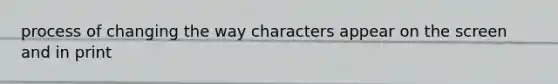 process of changing the way characters appear on the screen and in print