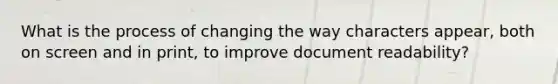 What is the process of changing the way characters appear, both on screen and in print, to improve document readability?