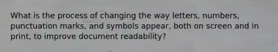 What is the process of changing the way letters, numbers, punctuation marks, and symbols appear, both on screen and in print, to improve document readability?