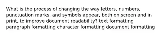 What is the process of changing the way letters, numbers, punctuation marks, and symbols appear, both on screen and in print, to improve document readability? text formatting paragraph formatting character formatting document formatting