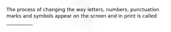 The process of changing the way letters, numbers, punctuation marks and symbols appear on the screen and in print is called ___________