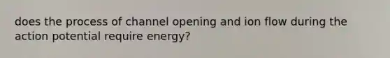 does the process of channel opening and ion flow during the action potential require energy?