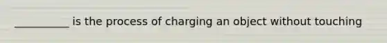 __________ is the process of charging an object without touching