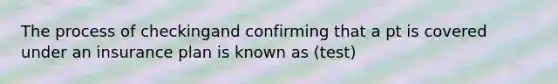 The process of checkingand confirming that a pt is covered under an insurance plan is known as (test)