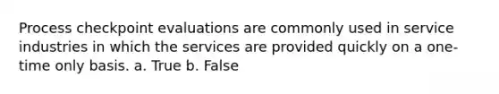 Process checkpoint evaluations are commonly used in service industries in which the services are provided quickly on a one-time only basis. a. True b. False