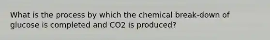 What is the process by which the chemical break-down of glucose is completed and CO2 is produced?