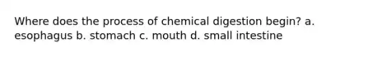 Where does the process of chemical digestion begin? a. esophagus b. stomach c. mouth d. small intestine