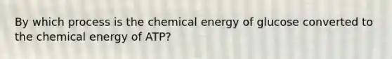 By which process is the chemical energy of glucose converted to the chemical energy of ATP?