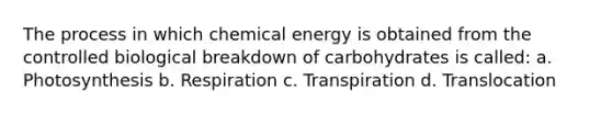 The process in which chemical energy is obtained from the controlled biological breakdown of carbohydrates is called: a. Photosynthesis b. Respiration c. Transpiration d. Translocation