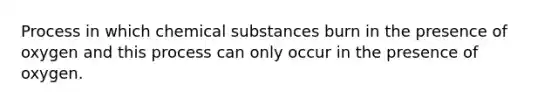 Process in which chemical substances burn in the presence of oxygen and this process can only occur in the presence of oxygen.