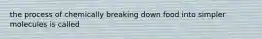 the process of chemically breaking down food into simpler molecules is called