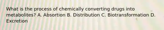 What is the process of chemically converting drugs into​ metabolites? A. Absortion B. Distribution C. Biotransformation D. Excretion