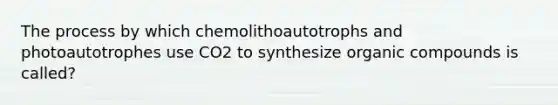 The process by which chemolithoautotrophs and photoautotrophes use CO2 to synthesize organic compounds is called?