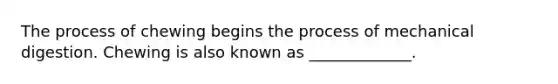 The process of chewing begins the process of mechanical digestion. Chewing is also known as _____________.