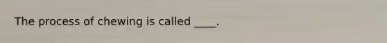 The process of chewing is called ____.