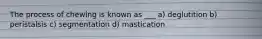 The process of chewing is known as ___ a) deglutition b) peristalsis c) segmentation d) mastication