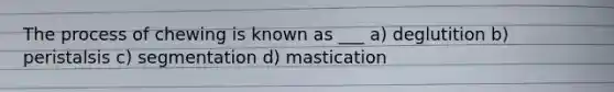 The process of chewing is known as ___ a) deglutition b) peristalsis c) segmentation d) mastication