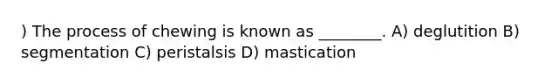 ) The process of chewing is known as ________. A) deglutition B) segmentation C) peristalsis D) mastication