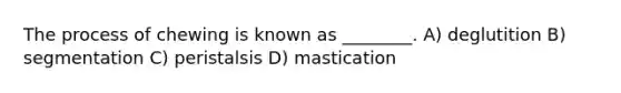 The process of chewing is known as ________. A) deglutition B) segmentation C) peristalsis D) mastication