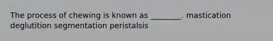 The process of chewing is known as ________. mastication deglutition segmentation peristalsis