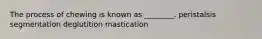 The process of chewing is known as ________. peristalsis segmentation deglutition mastication