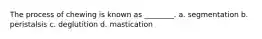 The process of chewing is known as ________. a. segmentation b. peristalsis c. deglutition d. mastication