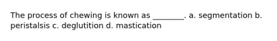 The process of chewing is known as ________. a. segmentation b. peristalsis c. deglutition d. mastication