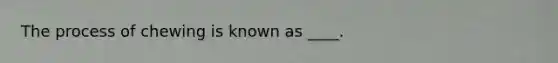 The process of chewing is known as ____.