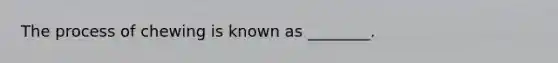 The process of chewing is known as ________.