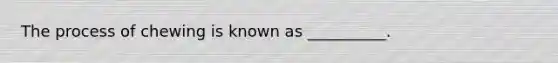 The process of chewing is known as __________.
