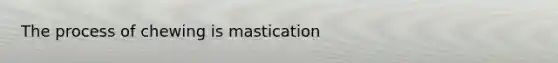 The process of chewing is mastication