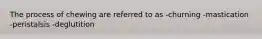 The process of chewing are referred to as -churning -mastication -peristalsis -deglutition