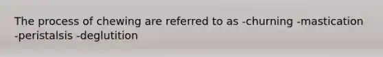 The process of chewing are referred to as -churning -mastication -peristalsis -deglutition