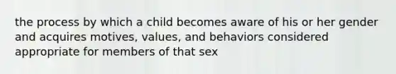 the process by which a child becomes aware of his or her gender and acquires motives, values, and behaviors considered appropriate for members of that sex