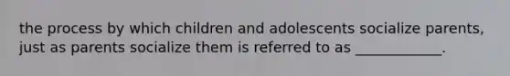 the process by which children and adolescents socialize parents, just as parents socialize them is referred to as ____________.