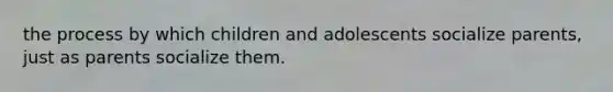 the process by which children and adolescents socialize parents, just as parents socialize them.