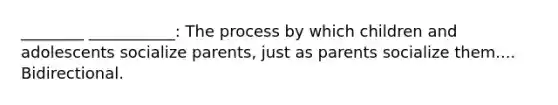 ________ ___________: The process by which children and adolescents socialize parents, just as parents socialize them.... Bidirectional.