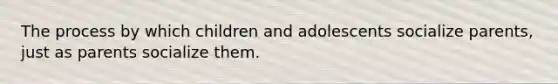 The process by which children and adolescents socialize parents, just as parents socialize them.