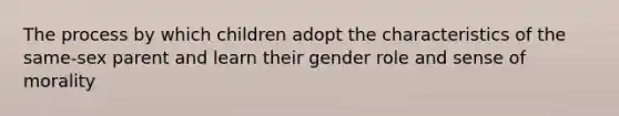 The process by which children adopt the characteristics of the same-sex parent and learn their gender role and sense of morality